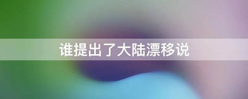 谁提出了大陆漂移说