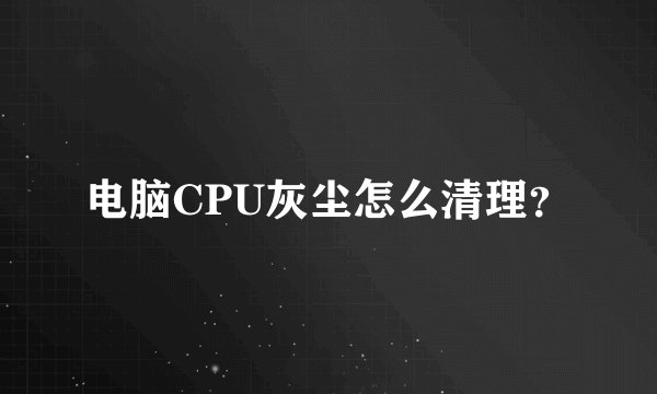 电脑CPU灰尘怎么清理?