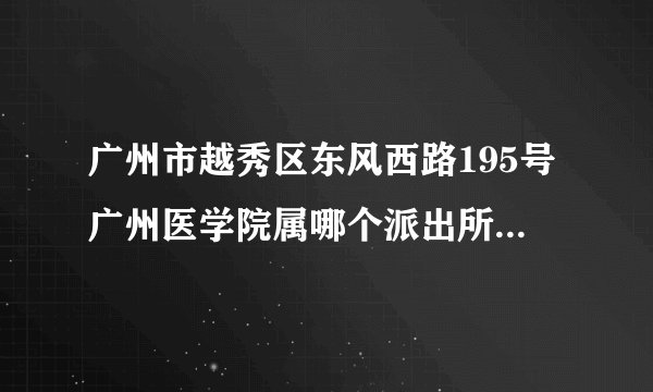 广州市越秀区东风西路195号广州医学院属哪个派出所管辖的?