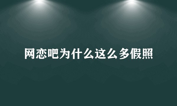 网恋吧为什么这么多假照