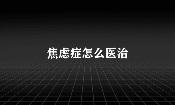 焦虑症怎么医治