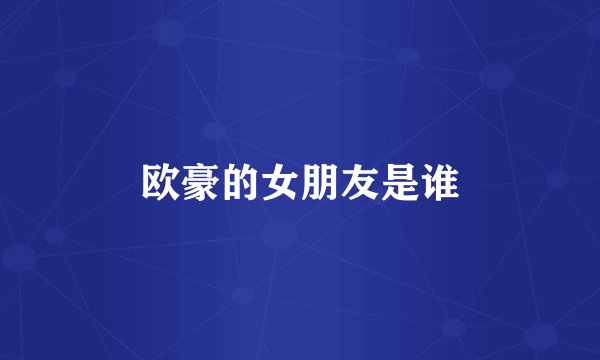 欧豪的女朋友是谁