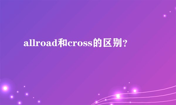 allroad和cross的区别？