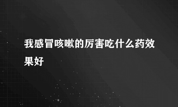 我感冒咳嗽的厉害吃什么药效果好