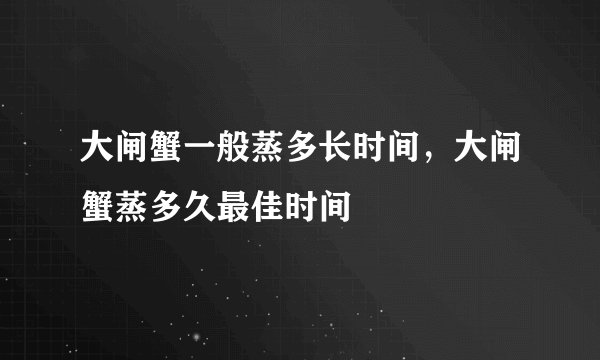 大闸蟹一般蒸多长时间，大闸蟹蒸多久最佳时间