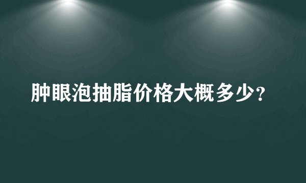肿眼泡抽脂价格大概多少？