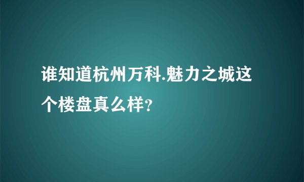 谁知道杭州万科.魅力之城这个楼盘真么样?