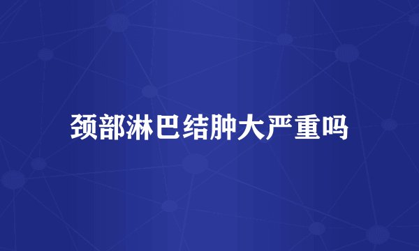颈部淋巴结肿大严重吗