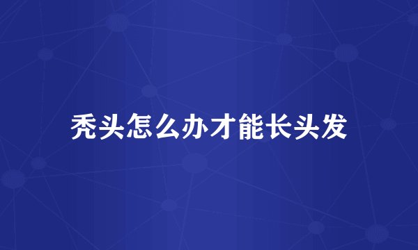秃头怎么办才能长头发