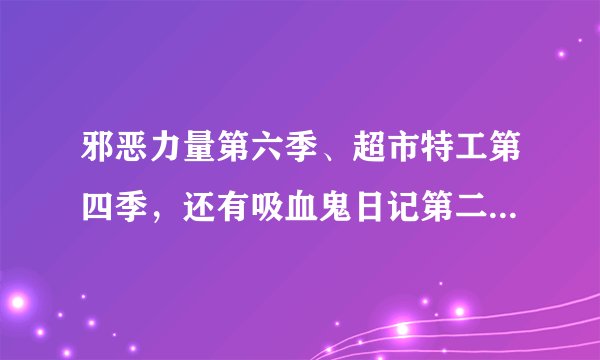 邪恶力量第六季、超市特工第四季，还有吸血鬼日记第二季都已经好几个星期没有更新了，有谁知道为什么么？