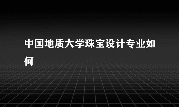 中国地质大学珠宝设计专业如何