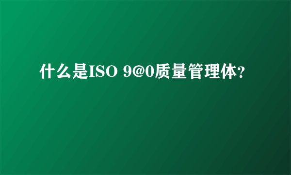 什么是ISO 9@0质量管理体？