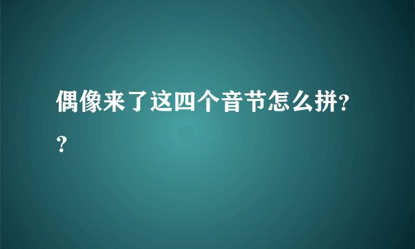 偶像来了这四个音节怎么拼？？
