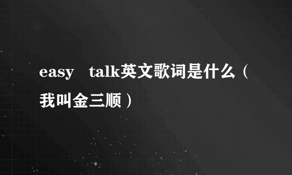 easy   talk英文歌词是什么（我叫金三顺）