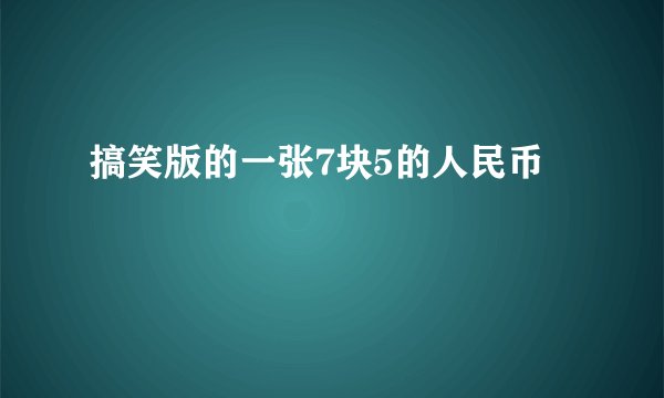 搞笑版的一张7块5的人民币