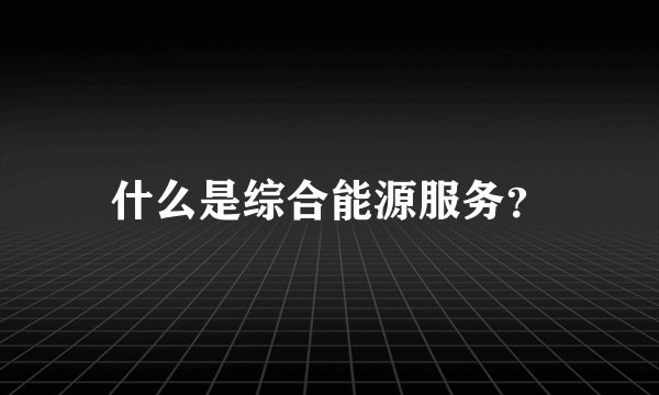 什么是综合能源服务？