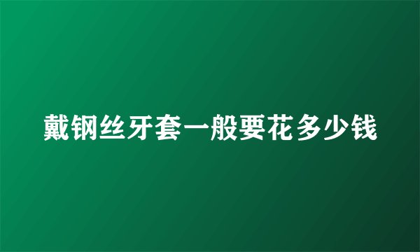 戴钢丝牙套一般要花多少钱