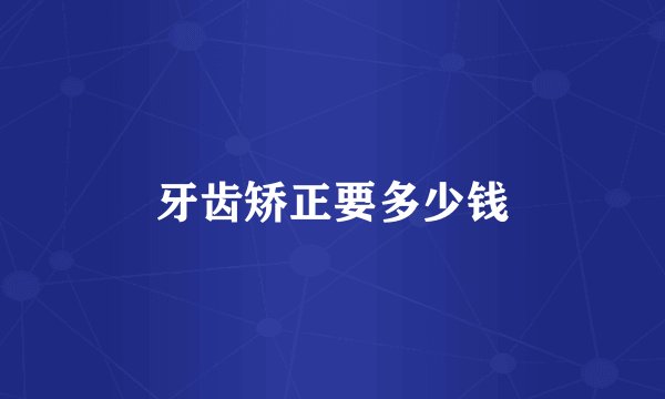 牙齿矫正要多少钱