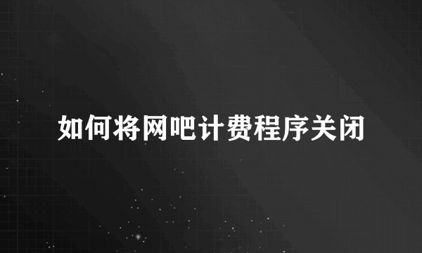 如何将网吧计费程序关闭