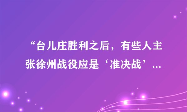 “台儿庄胜利之后,有些人主张徐州战役应是‘准决战’,说过去的持久战方针应该改变。说什么‘这一战就是敌人的最后挣扎’‘我们胜了,日阀就在精神上失了立场,只有静候末日审判’。”可见( )A.台儿庄战役并没有发挥应有的积极作用B.台儿庄战役是正面战场获得的重大胜利C.人们对抗日战争艰苦性持久性认识不足D.台儿庄战役提升了人们抗战胜利的信心