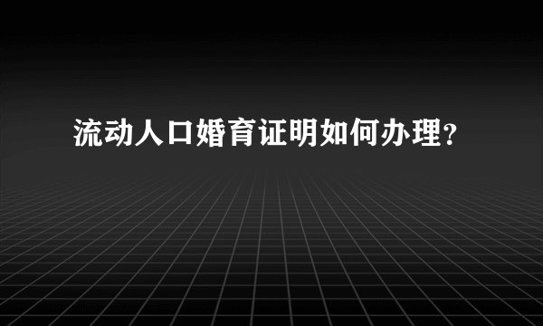 流动人口婚育证明如何办理?