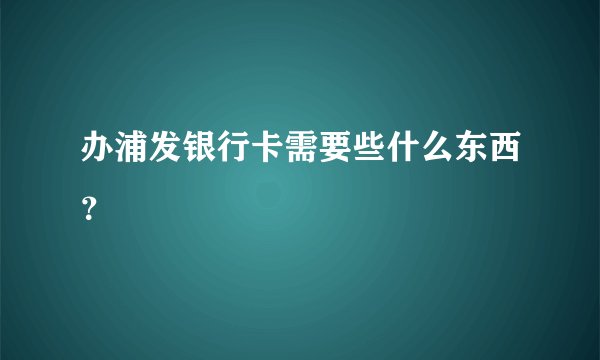办浦发银行卡需要些什么东西？