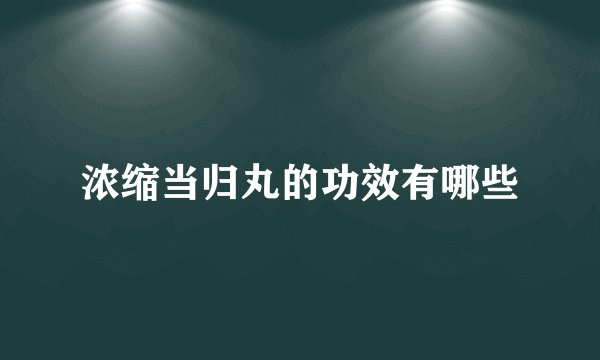 浓缩当归丸的功效有哪些