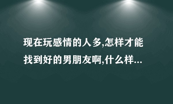 现在玩感情的人多,怎样才能找到好的男朋友啊,什么样的男人才叫好男朋友