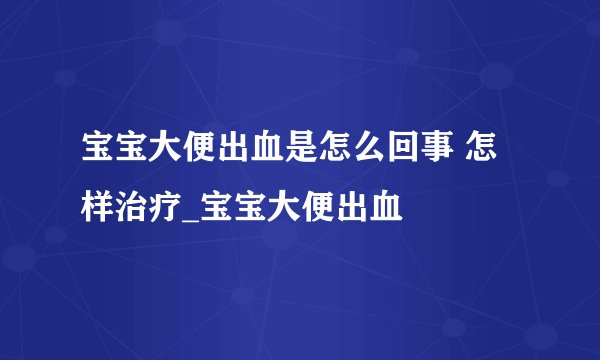 宝宝大便出血是怎么回事 怎样治疗_宝宝大便出血