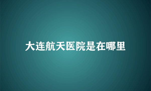 大连航天医院是在哪里