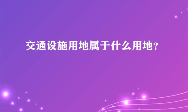 交通设施用地属于什么用地？