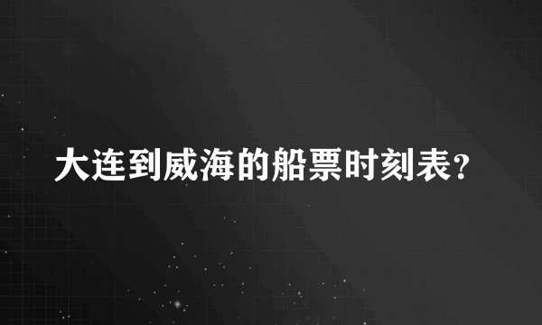 大连到威海的船票时刻表？