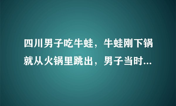四川男子吃牛蛙，牛蛙刚下锅就从火锅里跳出，男子当时是什么反应？