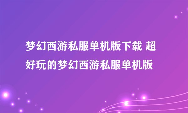 梦幻西游私服单机版下载 超好玩的梦幻西游私服单机版