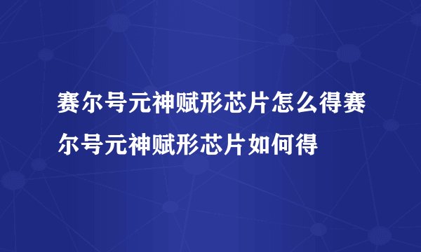 赛尔号元神赋形芯片怎么得赛尔号元神赋形芯片如何得