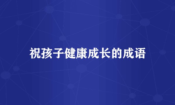 祝孩子健康成长的成语