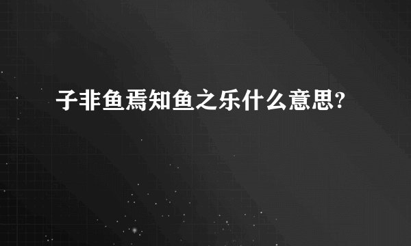 子非鱼焉知鱼之乐什么意思?