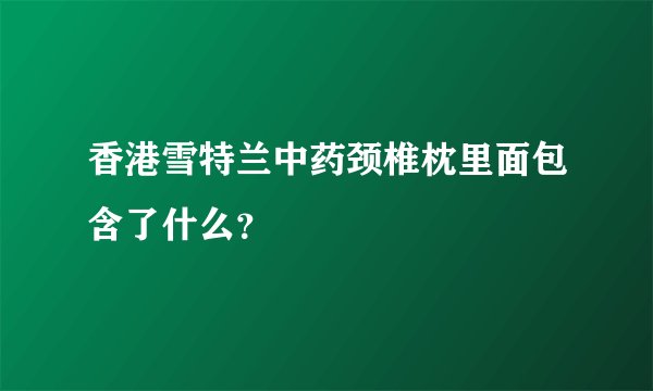 香港雪特兰中药颈椎枕里面包含了什么？