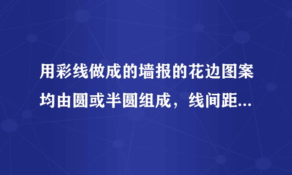 用彩线做成的墙报的花边图案均由圆或半圆组成,线间距离是$2cm$,最小的圆的半径是$2cm$.开始部分如图所示.之后重复下去.要制作一个长为$210cm$的这样的花边共需彩线___$cm$.