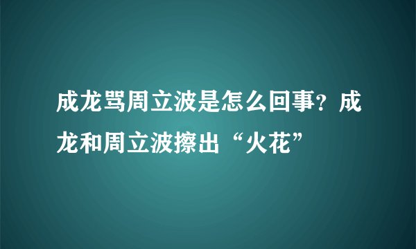 成龙骂周立波是怎么回事？成龙和周立波擦出“火花”