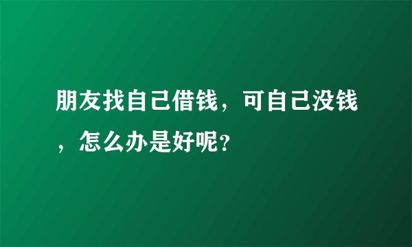 朋友找自己借钱，可自己没钱，怎么办是好呢？