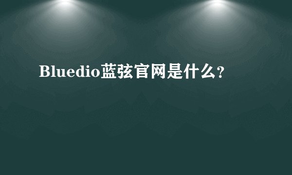 Bluedio蓝弦官网是什么？