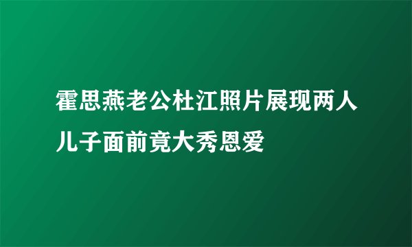 霍思燕老公杜江照片展现两人儿子面前竟大秀恩爱