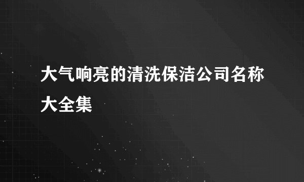 大气响亮的清洗保洁公司名称大全集