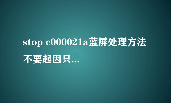 stop c000021a蓝屏处理方法 不要起因只要咋操作