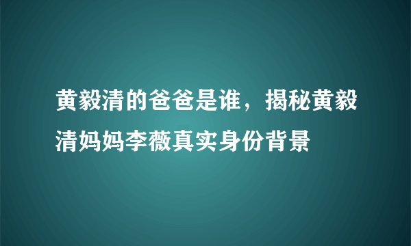 黄毅清的爸爸是谁,揭秘黄毅清妈妈李薇真实身份背景