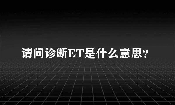 请问诊断ET是什么意思？