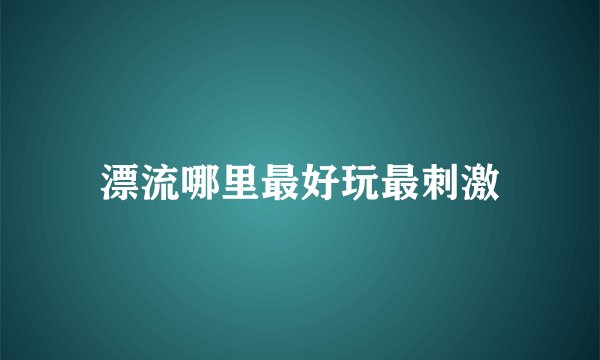 漂流哪里最好玩最刺激