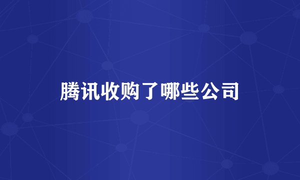 腾讯收购了哪些公司