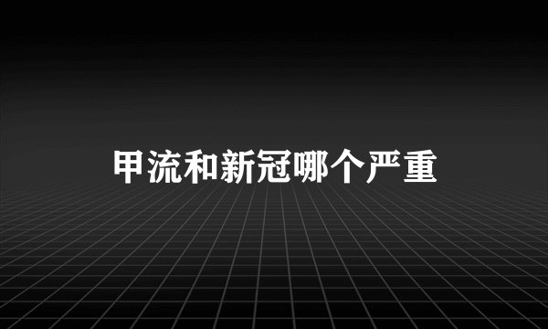 甲流和新冠哪个严重